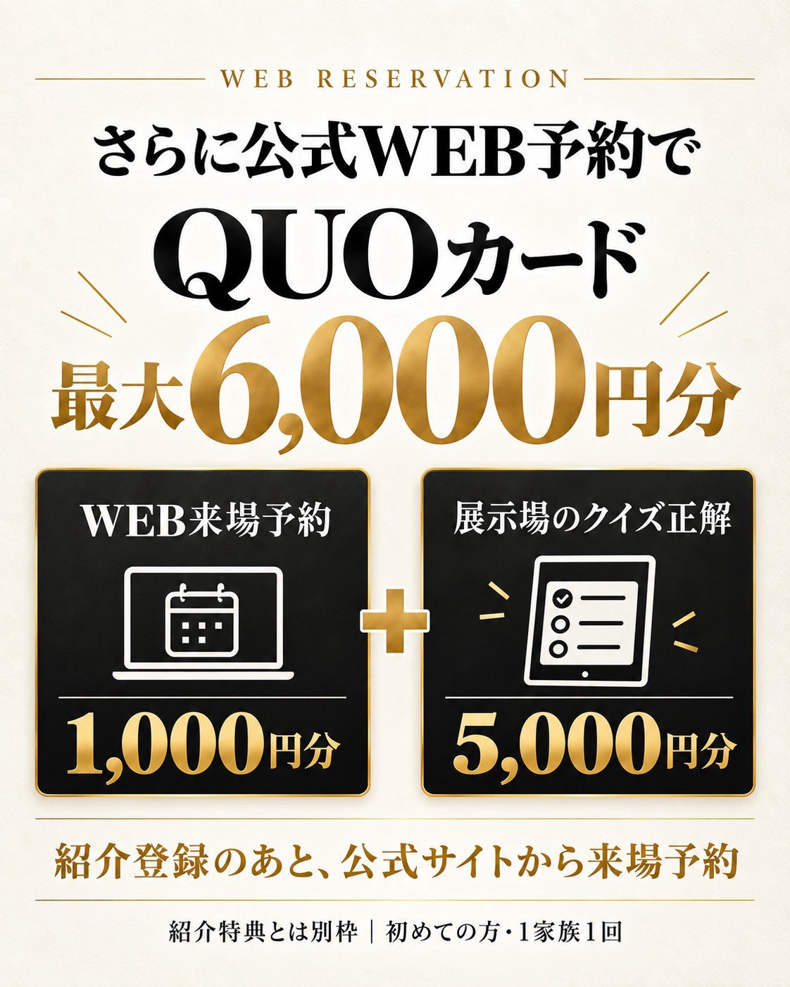 さらに公式WEB予約でQUOカード最大6,000円分。WEB来場予約で1,000円分+展示場のクイズ正解で5,000円分。紹介登録のあと、公式サイトから来場予約。紹介特典とは別枠・初めての方・1家族1回